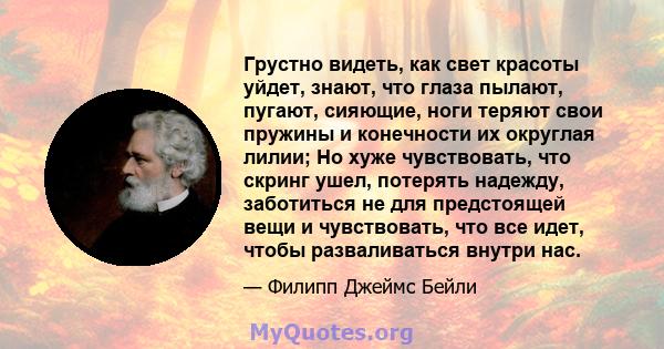 Грустно видеть, как свет красоты уйдет, знают, что глаза пылают, пугают, сияющие, ноги теряют свои пружины и конечности их округлая лилии; Но хуже чувствовать, что скринг ушел, потерять надежду, заботиться не для