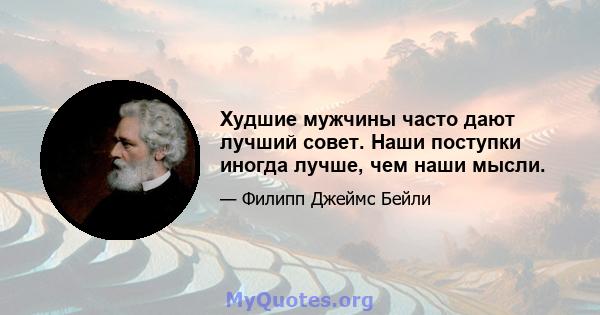 Худшие мужчины часто дают лучший совет. Наши поступки иногда лучше, чем наши мысли.