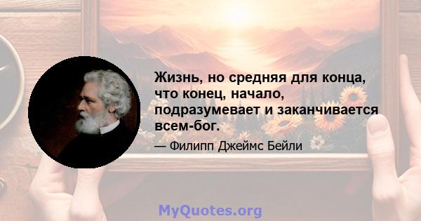 Жизнь, но средняя для конца, что конец, начало, подразумевает и заканчивается всем-бог.