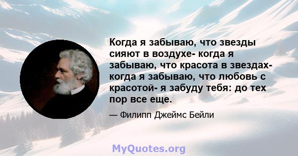 Когда я забываю, что звезды сияют в воздухе- когда я забываю, что красота в звездах- когда я забываю, что любовь с красотой- я забуду тебя: до тех пор все еще.