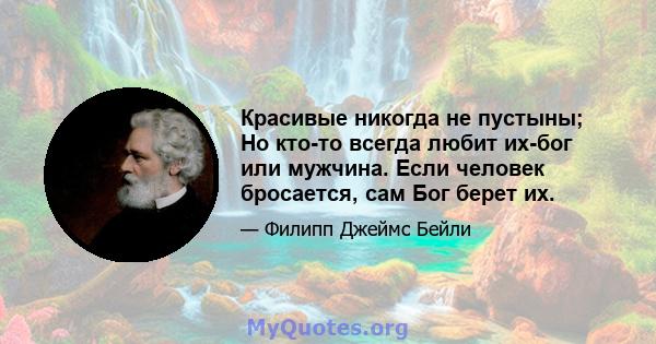 Красивые никогда не пустыны; Но кто-то всегда любит их-бог или мужчина. Если человек бросается, сам Бог берет их.