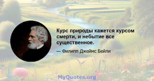 Курс природы кажется курсом смерти, и небытие все существенное.