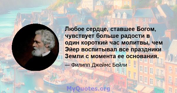 Любое сердце, ставшее Богом, чувствует больше радости в один короткий час молитвы, чем Эйер воспитывал все праздники Земли с момента ее основания.