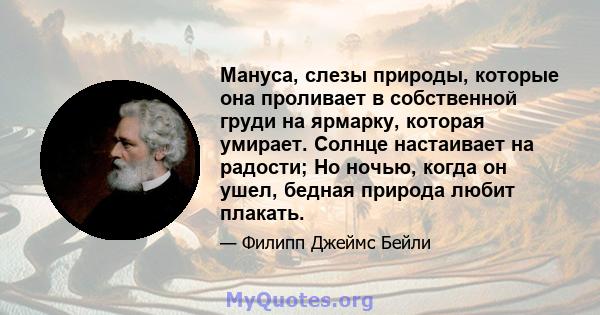 Мануса, слезы природы, которые она проливает в собственной груди на ярмарку, которая умирает. Солнце настаивает на радости; Но ночью, когда он ушел, бедная природа любит плакать.