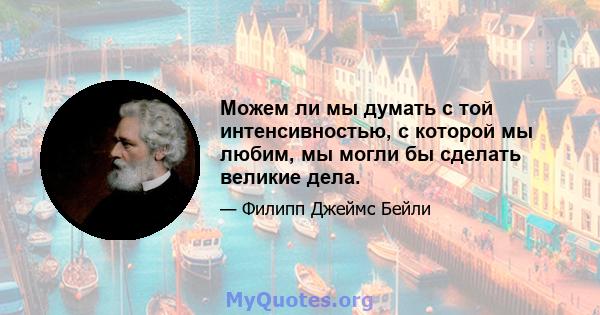 Можем ли мы думать с той интенсивностью, с которой мы любим, мы могли бы сделать великие дела.