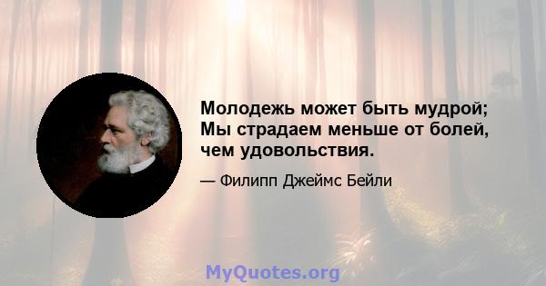 Молодежь может быть мудрой; Мы страдаем меньше от болей, чем удовольствия.