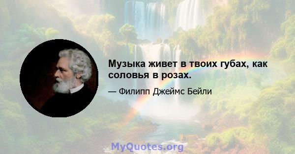 Музыка живет в твоих губах, как соловья в розах.