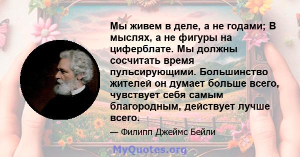 Мы живем в деле, а не годами; В мыслях, а не фигуры на циферблате. Мы должны сосчитать время пульсирующими. Большинство жителей он думает больше всего, чувствует себя самым благородным, действует лучше всего.