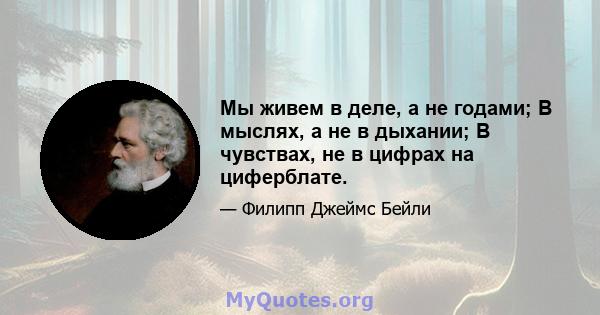 Мы живем в деле, а не годами; В мыслях, а не в дыхании; В чувствах, не в цифрах на циферблате.