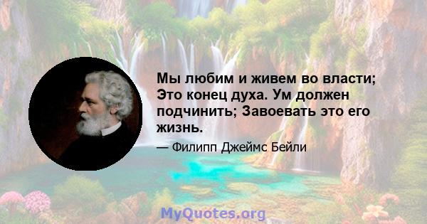 Мы любим и живем во власти; Это конец духа. Ум должен подчинить; Завоевать это его жизнь.