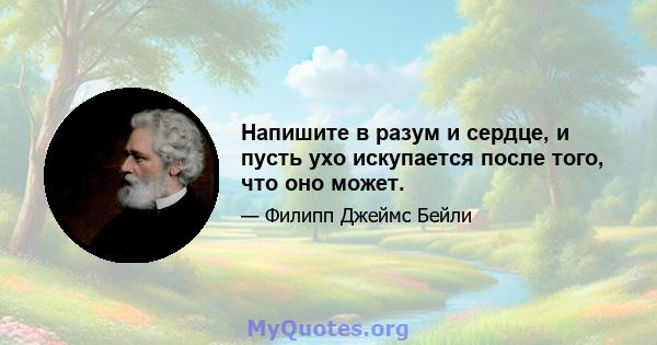 Напишите в разум и сердце, и пусть ухо искупается после того, что оно может.