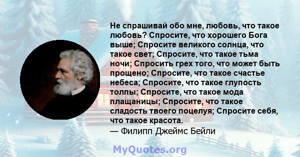 Не спрашивай обо мне, любовь, что такое любовь? Спросите, что хорошего Бога выше; Спросите великого солнца, что такое свет; Спросите, что такое тьма ночи; Спросить грех того, что может быть прощено; Спросите, что такое