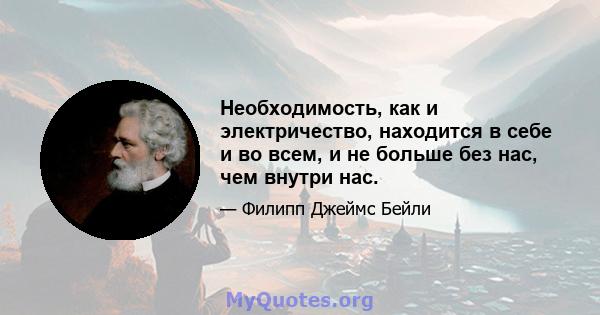 Необходимость, как и электричество, находится в себе и во всем, и не больше без нас, чем внутри нас.