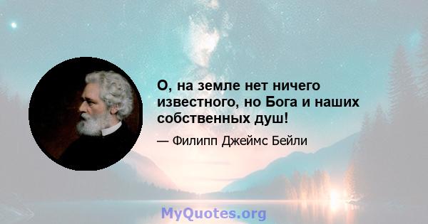 О, на земле нет ничего известного, но Бога и наших собственных душ!