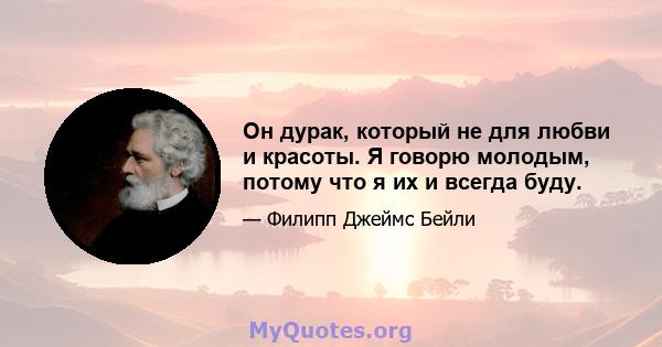 Он дурак, который не для любви и красоты. Я говорю молодым, потому что я их и всегда буду.