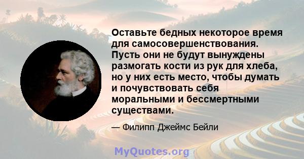 Оставьте бедных некоторое время для самосовершенствования. Пусть они не будут вынуждены размогать кости из рук для хлеба, но у них есть место, чтобы думать и почувствовать себя моральными и бессмертными существами.