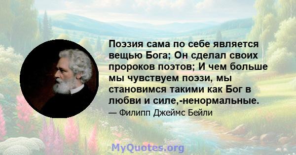 Поэзия сама по себе является вещью Бога; Он сделал своих пророков поэтов; И чем больше мы чувствуем поэзи, мы становимся такими как Бог в любви и силе,-ненормальные.