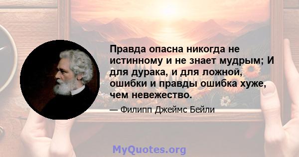 Правда опасна никогда не истинному и не знает мудрым; И для дурака, и для ложной, ошибки и правды ошибка хуже, чем невежество.