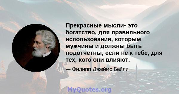 Прекрасные мысли- это богатство, для правильного использования, которым мужчины и должны быть подотчетны, если не к тебе, для тех, кого они влияют.