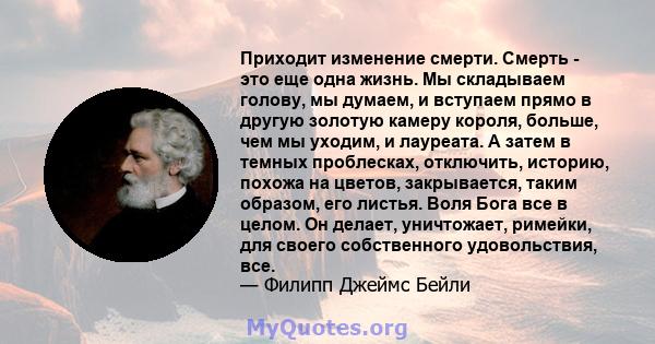 Приходит изменение смерти. Смерть - это еще одна жизнь. Мы складываем голову, мы думаем, и вступаем прямо в другую золотую камеру короля, больше, чем мы уходим, и лауреата. А затем в темных проблесках, отключить,