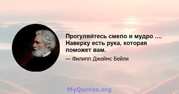 Прогуляйтесь смело и мудро .... Наверху есть рука, которая поможет вам.