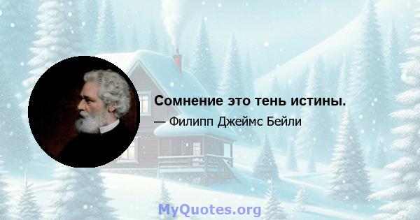 Сомнение это тень истины.