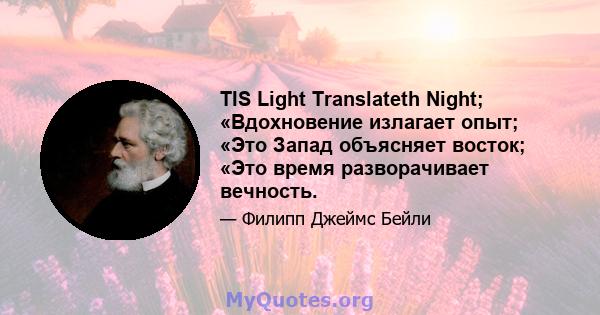 TIS Light Translateth Night; «Вдохновение излагает опыт; «Это Запад объясняет восток; «Это время разворачивает вечность.