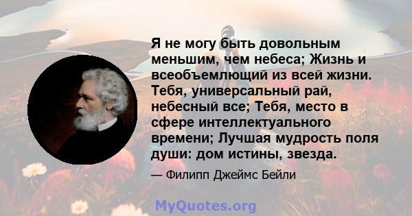 Я не могу быть довольным меньшим, чем небеса; Жизнь и всеобъемлющий из всей жизни. Тебя, универсальный рай, небесный все; Тебя, место в сфере интеллектуального времени; Лучшая мудрость поля души: дом истины, звезда.