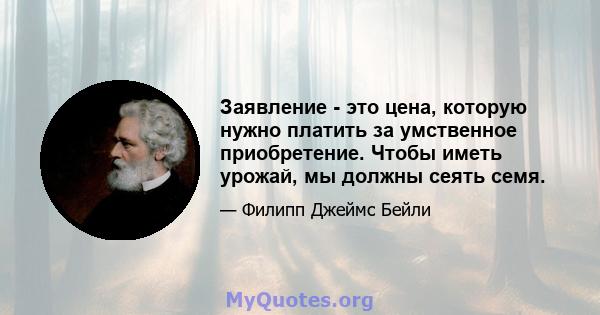 Заявление - это цена, которую нужно платить за умственное приобретение. Чтобы иметь урожай, мы должны сеять семя.