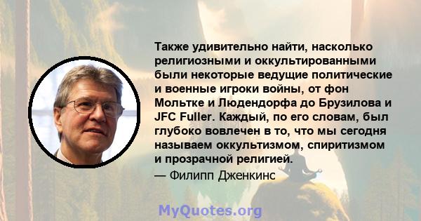 Также удивительно найти, насколько религиозными и оккультированными были некоторые ведущие политические и военные игроки войны, от фон Мольтке и Людендорфа до Брузилова и JFC Fuller. Каждый, по его словам, был глубоко