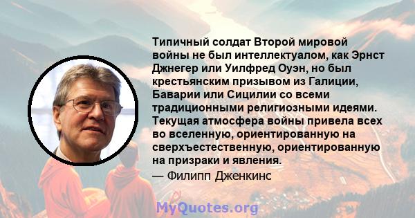 Типичный солдат Второй мировой войны не был интеллектуалом, как Эрнст Джнегер или Уилфред Оуэн, но был крестьянским призывом из Галиции, Баварии или Сицилии со всеми традиционными религиозными идеями. Текущая атмосфера