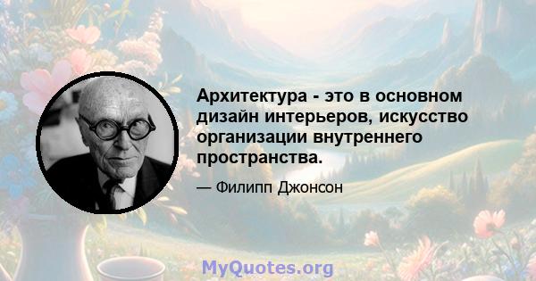 Архитектура - это в основном дизайн интерьеров, искусство организации внутреннего пространства.