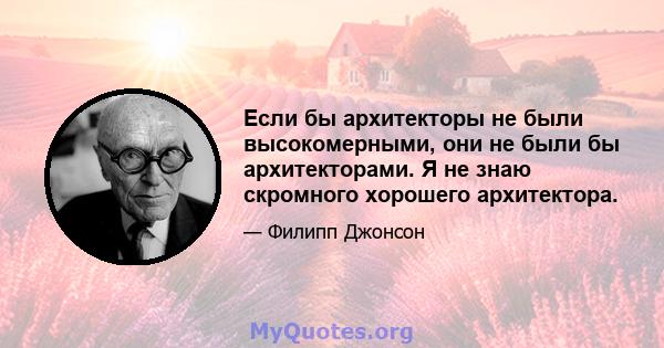 Если бы архитекторы не были высокомерными, они не были бы архитекторами. Я не знаю скромного хорошего архитектора.