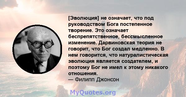 [Эволюция] не означает, что под руководством Бога постепенное творение. Это означает беспрепятственное, бессмысленное изменение. Дарвиновская теория не говорит, что Бог создал медленно. В нем говорится, что