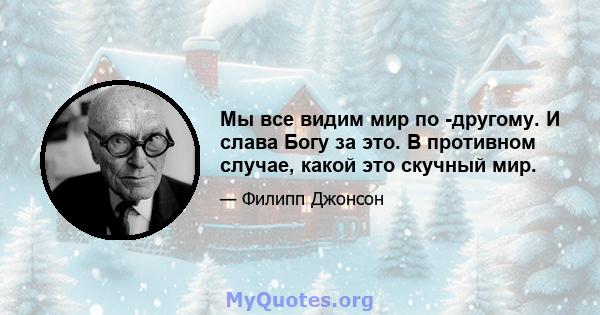 Мы все видим мир по -другому. И слава Богу за это. В противном случае, какой это скучный мир.