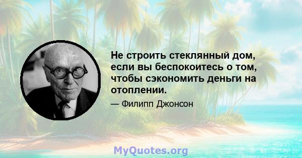 Не строить стеклянный дом, если вы беспокоитесь о том, чтобы сэкономить деньги на отоплении.