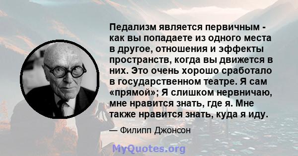 Педализм является первичным - как вы попадаете из одного места в другое, отношения и эффекты пространств, когда вы движется в них. Это очень хорошо сработало в государственном театре. Я сам «прямой»; Я слишком