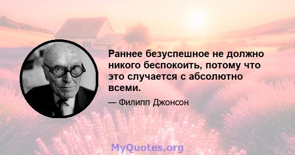 Раннее безуспешное не должно никого беспокоить, потому что это случается с абсолютно всеми.