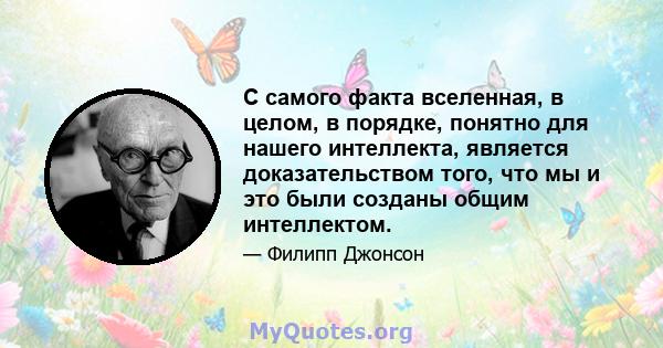 С самого факта вселенная, в целом, в порядке, понятно для нашего интеллекта, является доказательством того, что мы и это были созданы общим интеллектом.