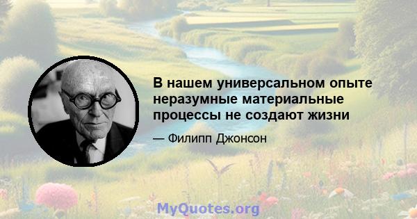 В нашем универсальном опыте неразумные материальные процессы не создают жизни