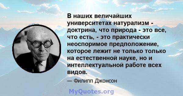 В наших величайших университетах натурализм - доктрина, что природа - это все, что есть, - это практически неоспоримое предположение, которое лежит не только только на естественной науке, но и интеллектуальной работе