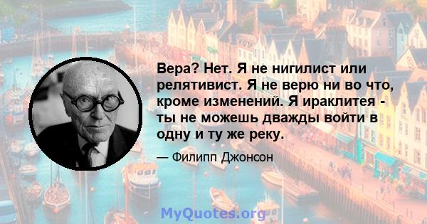 Вера? Нет. Я не нигилист или релятивист. Я не верю ни во что, кроме изменений. Я ираклитея - ты не можешь дважды войти в одну и ту же реку.