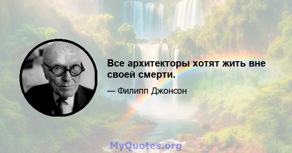 Все архитекторы хотят жить вне своей смерти.