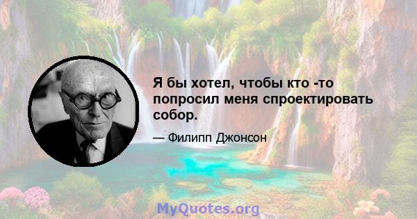 Я бы хотел, чтобы кто -то попросил меня спроектировать собор.