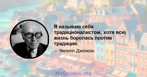 Я называю себя традиционалистом, хотя всю жизнь боролась против традиций.