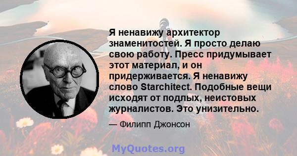 Я ненавижу архитектор знаменитостей. Я просто делаю свою работу. Пресс придумывает этот материал, и он придерживается. Я ненавижу слово Starchitect. Подобные вещи исходят от подлых, неистовых журналистов. Это