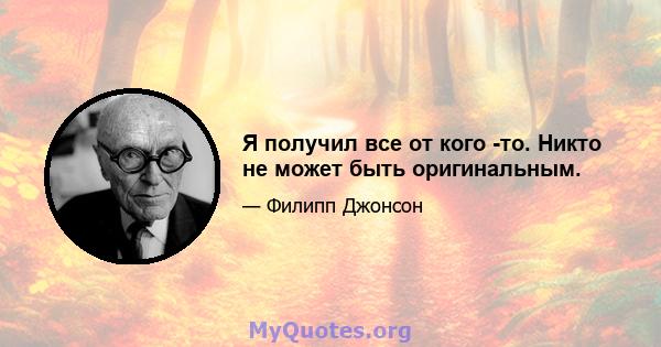 Я получил все от кого -то. Никто не может быть оригинальным.