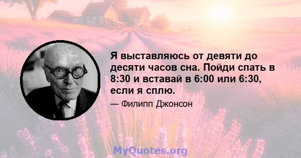 Я выставляюсь от девяти до десяти часов сна. Пойди спать в 8:30 и вставай в 6:00 или 6:30, если я сплю.