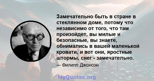 Замечательно быть в стране в стеклянном доме, потому что независимо от того, что там произойдет, вы милые и безопасные, вы знаете, обнимались в вашей маленькой кровати, и вот они, яростные штормы, снег - замечательно.