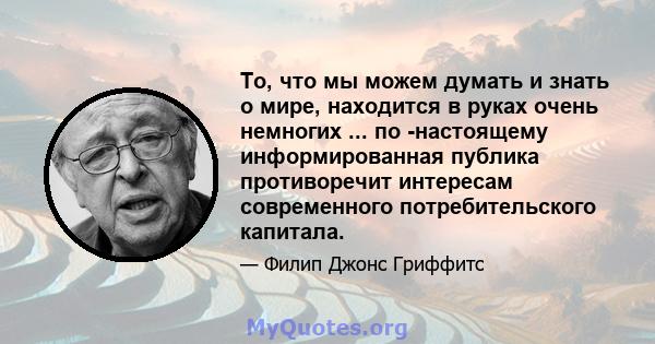 То, что мы можем думать и знать о мире, находится в руках очень немногих ... по -настоящему информированная публика противоречит интересам современного потребительского капитала.